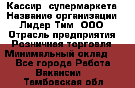 Кассир  супермаркета › Название организации ­ Лидер Тим, ООО › Отрасль предприятия ­ Розничная торговля › Минимальный оклад ­ 1 - Все города Работа » Вакансии   . Тамбовская обл.,Моршанск г.